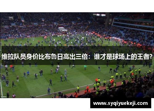 维拉队员身价比布鲁日高出三倍：谁才是球场上的王者？