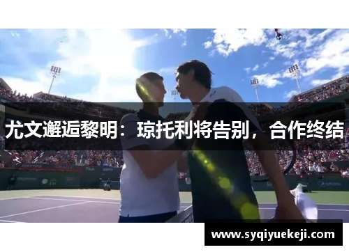 尤文邂逅黎明：琼托利将告别，合作终结