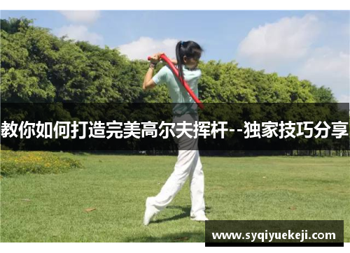 教你如何打造完美高尔夫挥杆--独家技巧分享